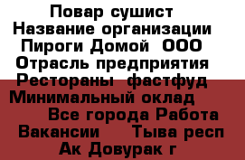 Повар-сушист › Название организации ­ Пироги Домой, ООО › Отрасль предприятия ­ Рестораны, фастфуд › Минимальный оклад ­ 35 000 - Все города Работа » Вакансии   . Тыва респ.,Ак-Довурак г.
